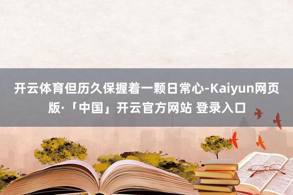 开云体育但历久保握着一颗日常心-Kaiyun网页版·「中国」开云官方网站 登录入口