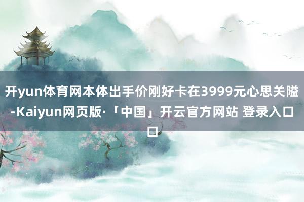开yun体育网本体出手价刚好卡在3999元心思关隘-Kaiyun网页版·「中国」开云官方网站 登录入口