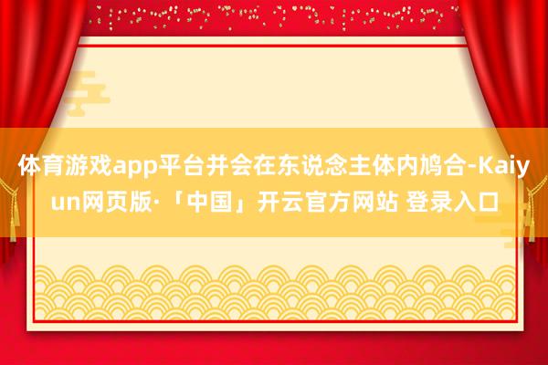 体育游戏app平台并会在东说念主体内鸠合-Kaiyun网页版·「中国」开云官方网站 登录入口