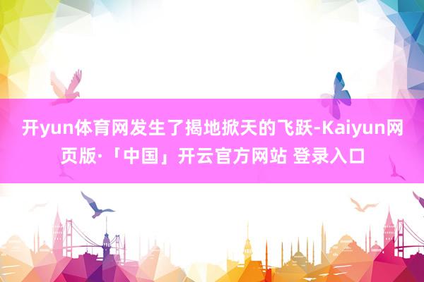 开yun体育网发生了揭地掀天的飞跃-Kaiyun网页版·「中国」开云官方网站 登录入口