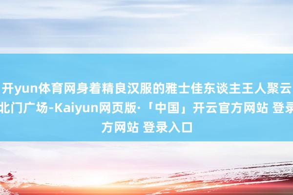 开yun体育网身着精良汉服的雅士佳东谈主王人聚云龙山北门广场-Kaiyun网页版·「中国」开云官方网站 登录入口