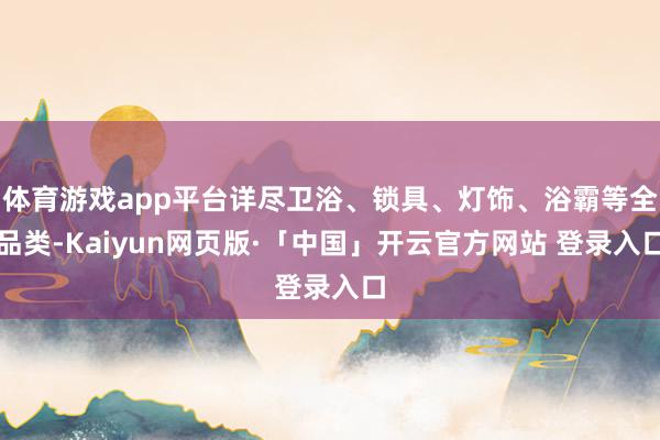体育游戏app平台详尽卫浴、锁具、灯饰、浴霸等全品类-Kaiyun网页版·「中国」开云官方网站 登录入口