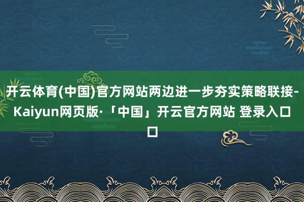 开云体育(中国)官方网站两边进一步夯实策略联接-Kaiyun网页版·「中国」开云官方网站 登录入口