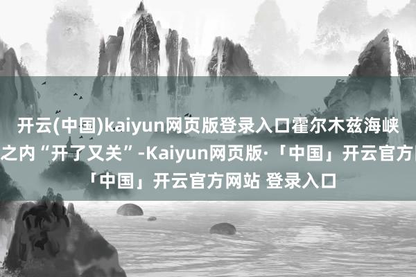 开云(中国)kaiyun网页版登录入口霍尔木兹海峡之是以在一天之内“开了又关”-Kaiyun网页版·「中国」开云官方网站 登录入口
