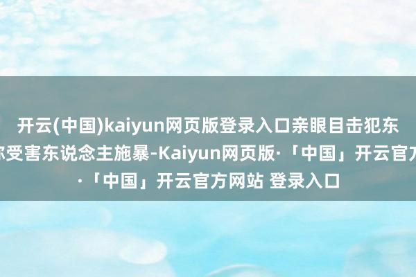开云(中国)kaiyun网页版登录入口亲眼目击犯东说念主对另别称受害东说念主施暴-Kaiyun网页版·「中国」开云官方网站 登录入口