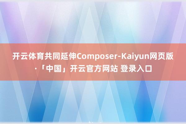 开云体育共同延伸Composer-Kaiyun网页版·「中国」开云官方网站 登录入口