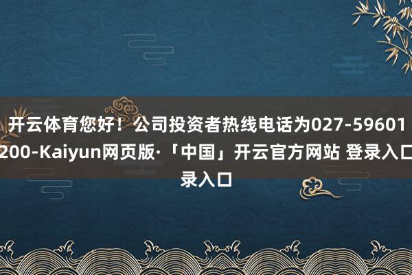 开云体育您好！公司投资者热线电话为027-59601200-Kaiyun网页版·「中国」开云官方网站 登录入口