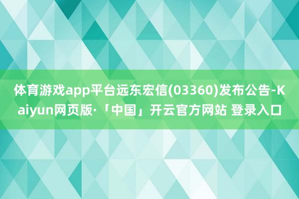 体育游戏app平台远东宏信(03360)发布公告-Kaiyun网页版·「中国」开云官方网站 登录入口