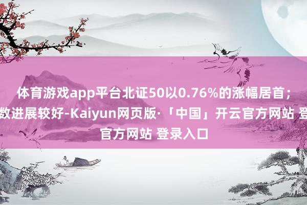 体育游戏app平台北证50以0.76%的涨幅居首；红利指数进展较好-Kaiyun网页版·「中国」开云官方网站 登录入口