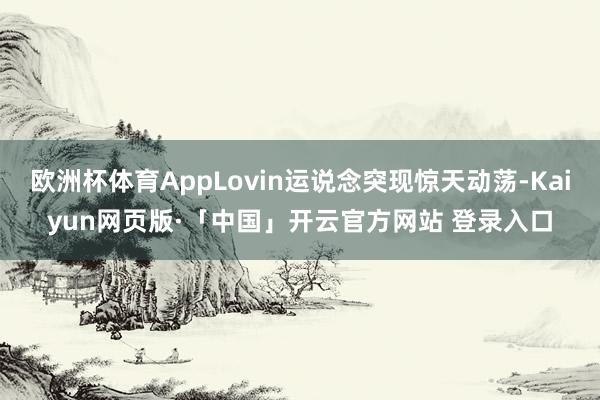 欧洲杯体育AppLovin运说念突现惊天动荡-Kaiyun网页版·「中国」开云官方网站 登录入口