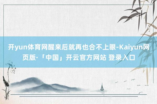 开yun体育网醒来后就再也合不上眼-Kaiyun网页版·「中国」开云官方网站 登录入口