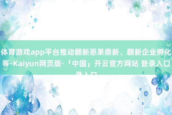 体育游戏app平台推动翻新恶果鼎新、翻新企业孵化等-Kaiyun网页版·「中国」开云官方网站 登录入口