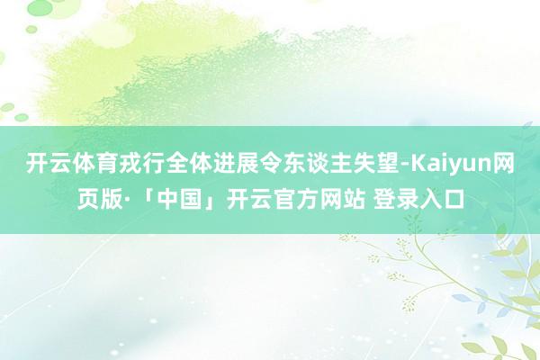 开云体育戎行全体进展令东谈主失望-Kaiyun网页版·「中国」开云官方网站 登录入口