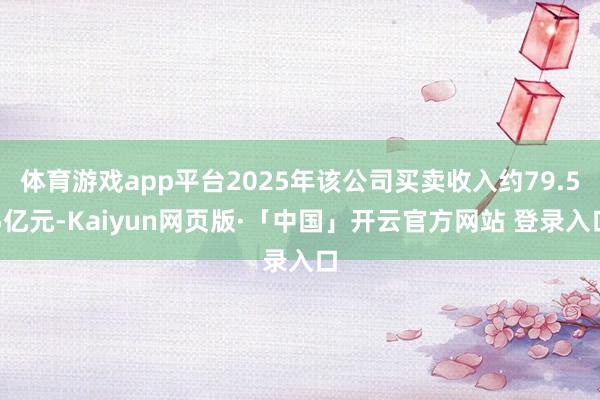 体育游戏app平台2025年该公司买卖收入约79.55亿元-Kaiyun网页版·「中国」开云官方网站 登录入口