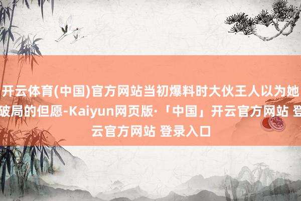 开云体育(中国)官方网站当初爆料时大伙王人以为她是木队破局的但愿-Kaiyun网页版·「中国」开云官方网站 登录入口