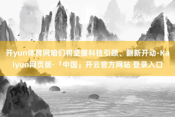 开yun体育网咱们将坚握科技引颈、翻新开动-Kaiyun网页版·「中国」开云官方网站 登录入口