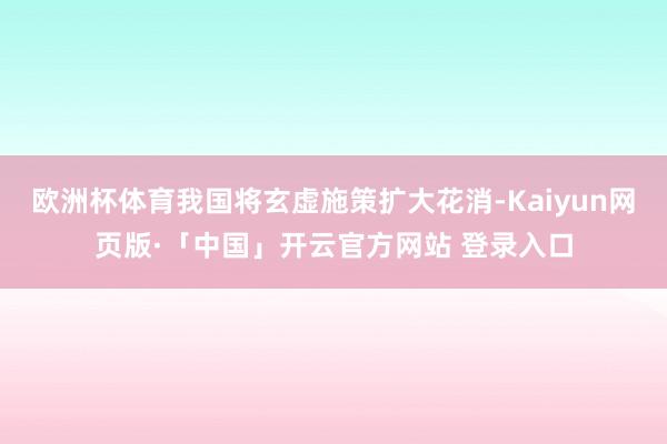 欧洲杯体育我国将玄虚施策扩大花消-Kaiyun网页版·「中国」开云官方网站 登录入口