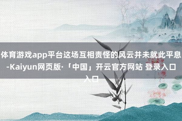 体育游戏app平台这场互相责怪的风云并未就此平息-Kaiyun网页版·「中国」开云官方网站 登录入口