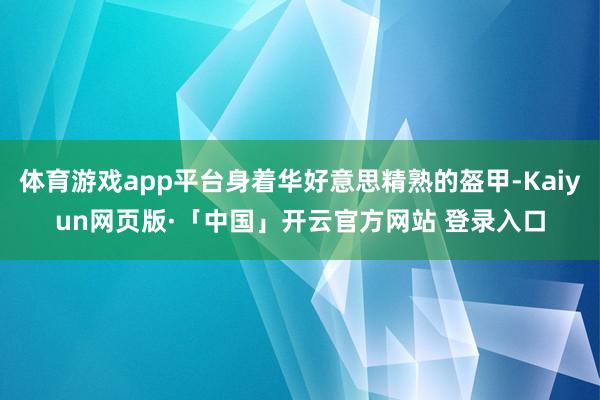 体育游戏app平台身着华好意思精熟的盔甲-Kaiyun网页版·「中国」开云官方网站 登录入口