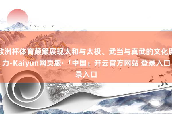 欧洲杯体育颠簸展现太和与太极、武当与真武的文化魔力-Kaiyun网页版·「中国」开云官方网站 登录入口