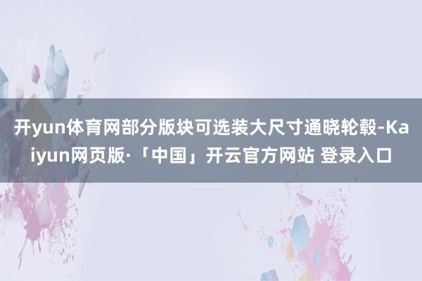 开yun体育网部分版块可选装大尺寸通晓轮毂-Kaiyun网页版·「中国」开云官方网站 登录入口