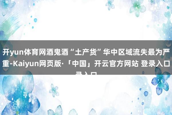 开yun体育网酒鬼酒“土产货”华中区域流失最为严重-Kaiyun网页版·「中国」开云官方网站 登录入口