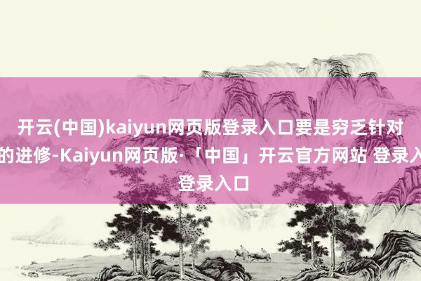 开云(中国)kaiyun网页版登录入口要是穷乏针对性的进修-Kaiyun网页版·「中国」开云官方网站 登录入口