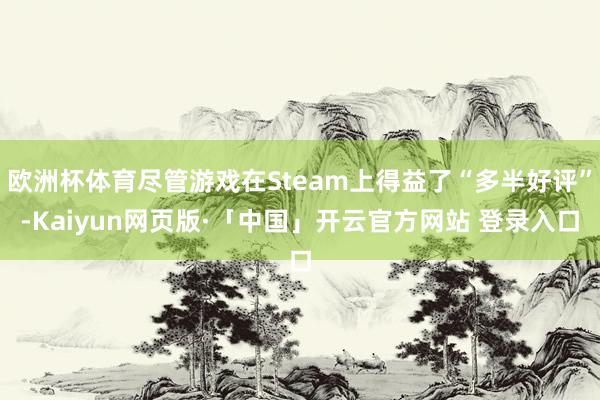 欧洲杯体育尽管游戏在Steam上得益了“多半好评”-Kaiyun网页版·「中国」开云官方网站 登录入口