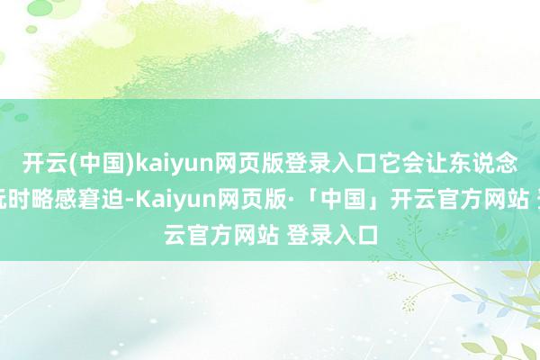 开云(中国)kaiyun网页版登录入口它会让东说念主在游玩时略感窘迫-Kaiyun网页版·「中国」开云官方网站 登录入口