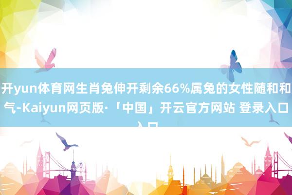 开yun体育网生肖兔伸开剩余66%属兔的女性随和和气-Kaiyun网页版·「中国」开云官方网站 登录入口