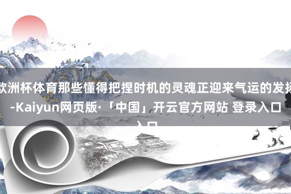 欧洲杯体育那些懂得把捏时机的灵魂正迎来气运的发扬-Kaiyun网页版·「中国」开云官方网站 登录入口