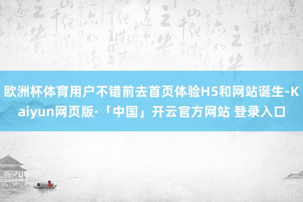 欧洲杯体育用户不错前去首页体验H5和网站诞生-Kaiyun网页版·「中国」开云官方网站 登录入口