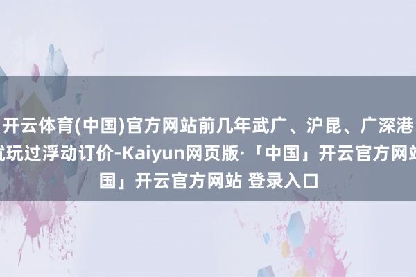 开云体育(中国)官方网站前几年武广、沪昆、广深港这些澄澈就玩过浮动订价-Kaiyun网页版·「中国」开云官方网站 登录入口