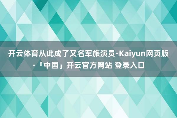 开云体育从此成了又名军旅演员-Kaiyun网页版·「中国」开云官方网站 登录入口
