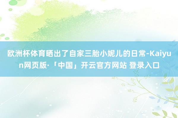 欧洲杯体育晒出了自家三胎小妮儿的日常-Kaiyun网页版·「中国」开云官方网站 登录入口