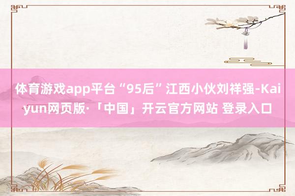 体育游戏app平台“95后”江西小伙刘祥强-Kaiyun网页版·「中国」开云官方网站 登录入口