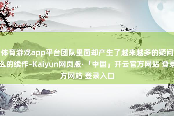体育游戏app平台团队里面却产生了越来越多的疑问：这么的续作-Kaiyun网页版·「中国」开云官方网站 登录入口