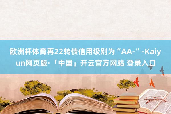 欧洲杯体育再22转债信用级别为“AA-”-Kaiyun网页版·「中国」开云官方网站 登录入口