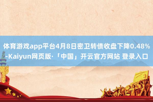 体育游戏app平台4月8日密卫转债收盘下降0.48%-Kaiyun网页版·「中国」开云官方网站 登录入口