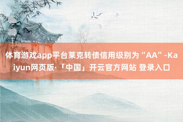 体育游戏app平台莱克转债信用级别为“AA”-Kaiyun网页版·「中国」开云官方网站 登录入口
