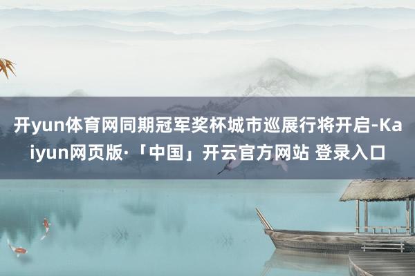 开yun体育网同期冠军奖杯城市巡展行将开启-Kaiyun网页版·「中国」开云官方网站 登录入口