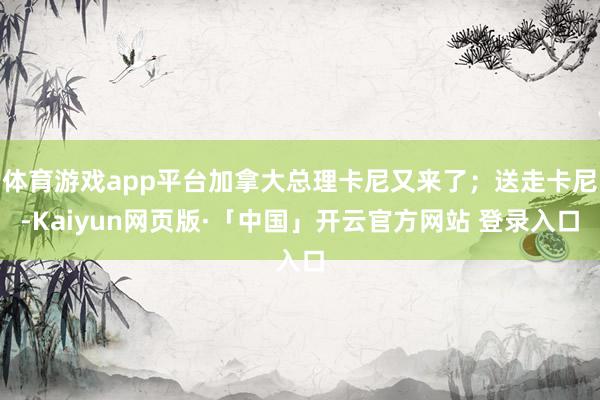 体育游戏app平台加拿大总理卡尼又来了；送走卡尼-Kaiyun网页版·「中国」开云官方网站 登录入口