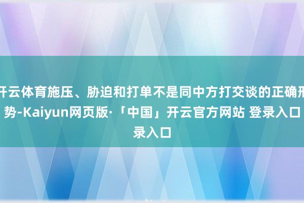 开云体育施压、胁迫和打单不是同中方打交谈的正确形势-Kaiyun网页版·「中国」开云官方网站 登录入口