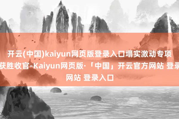 开云(中国)kaiyun网页版登录入口塌实激动专项行径获胜收官-Kaiyun网页版·「中国」开云官方网站 登录入口