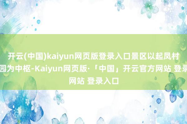 开云(中国)kaiyun网页版登录入口景区以起凤村民公园为中枢-Kaiyun网页版·「中国」开云官方网站 登录入口