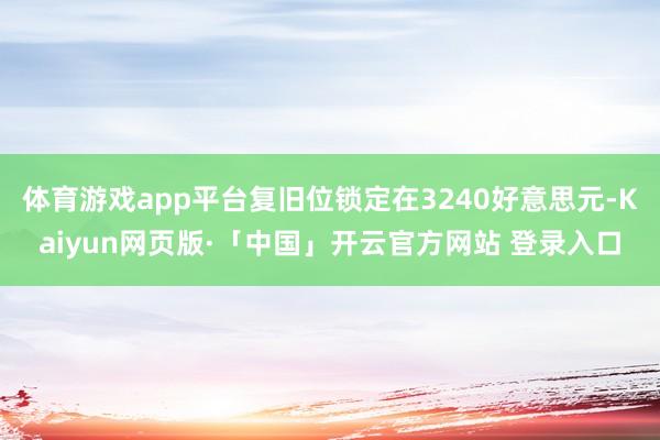 体育游戏app平台复旧位锁定在3240好意思元-Kaiyun网页版·「中国」开云官方网站 登录入口