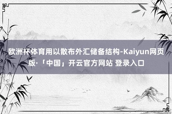 欧洲杯体育用以散布外汇储备结构-Kaiyun网页版·「中国」开云官方网站 登录入口