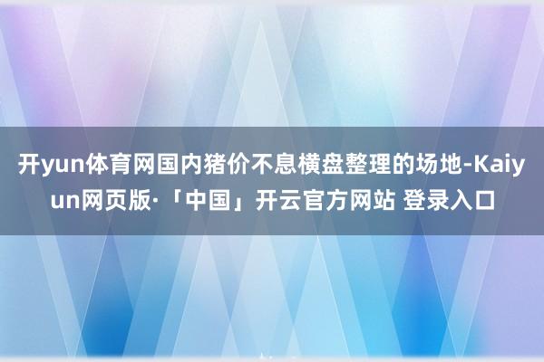 开yun体育网国内猪价不息横盘整理的场地-Kaiyun网页版·「中国」开云官方网站 登录入口