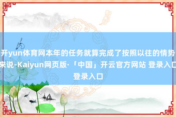 开yun体育网本年的任务就算完成了按照以往的情势来说-Kaiyun网页版·「中国」开云官方网站 登录入口
