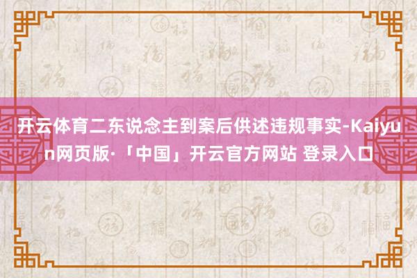开云体育二东说念主到案后供述违规事实-Kaiyun网页版·「中国」开云官方网站 登录入口